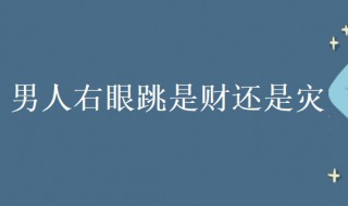 男人右眼跳是财还是灾（男人右眼跳是财还是灾哪个时辰好）