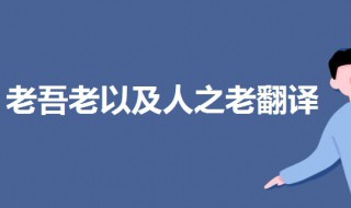 老吾老以及人之老翻译（老吾老以及人之老翻译翻译）