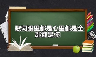 歌词眼里都是心里都是全部都是你（歌词眼里都是心里都是全部都是你是什么歌）