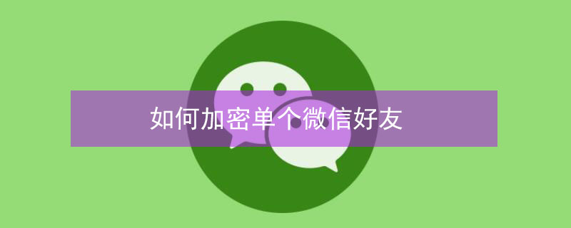 如何加密单个微信好友 怎么加密单个微信好友