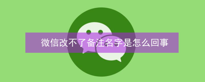 微信改不了备注名字是怎么回事（微信改不了备注名字是怎么回事呀）