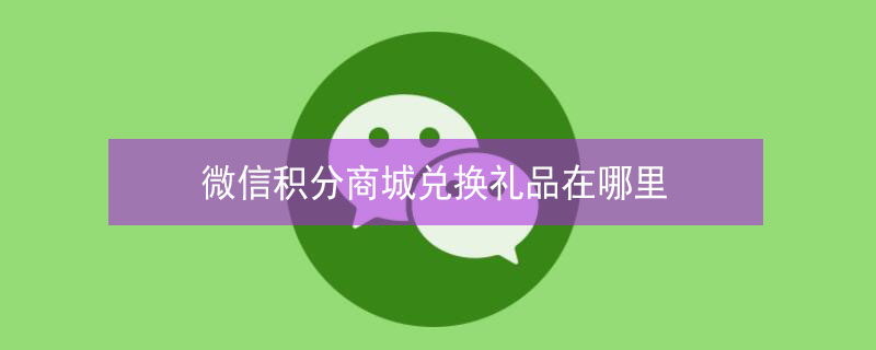 微信积分商城兑换礼品在哪里（微信积分商城怎么兑换）