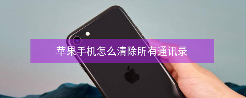 iPhone手机怎么清除所有通讯录（iphone手机怎么清除所有通讯录里的人）