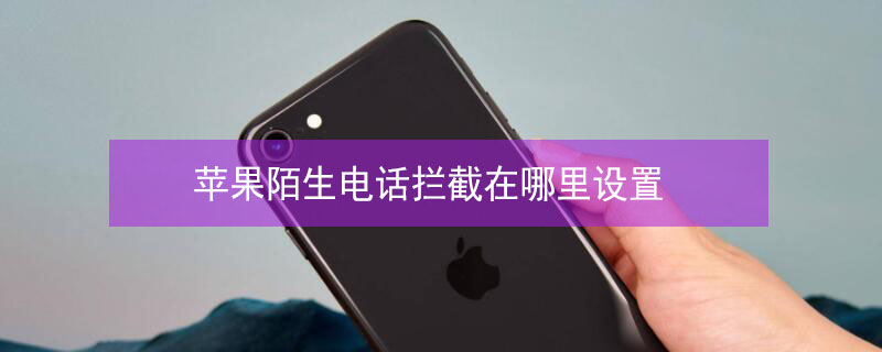 iPhone陌生电话拦截在哪里设置 苹果陌生电话怎么拦截设置