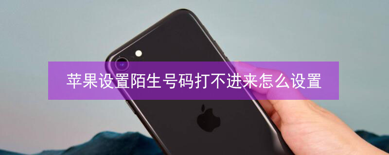 iPhone设置陌生号码打不进来怎么设置 苹果机设置陌生电话打不进来