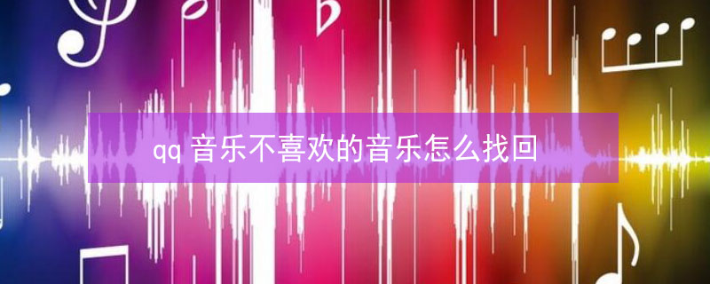 qq音乐不喜欢的音乐怎么找回 qq音乐不喜欢音乐恢复