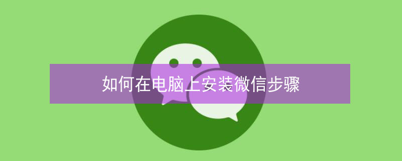 如何在电脑上安装微信步骤 怎么在电脑上安装微信?