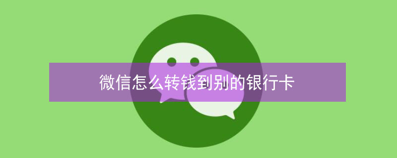 微信怎么转钱到别的银行卡 微信怎么转钱到别的银行卡不收费