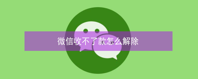 微信收不了款怎么解除（微信收不了款怎么解除限制没有绑定银行卡）