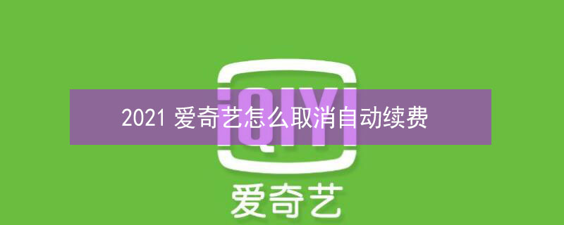 2021爱奇艺怎么取消自动续费（爱奇艺怎么取消自动续费啊）