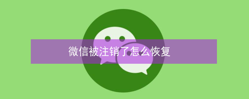 微信被注销了怎么恢复 微信被注销了怎么恢复回来账号