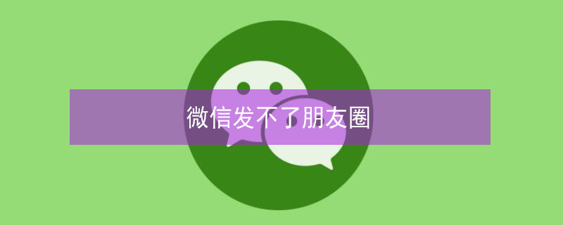 微信发不了朋友圈 微信发不了朋友圈是怎么回事