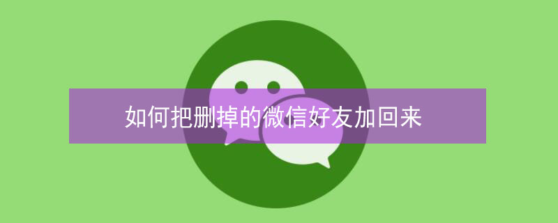 如何把删掉的微信好友加回来（微信不小心删错人了怎么找回）