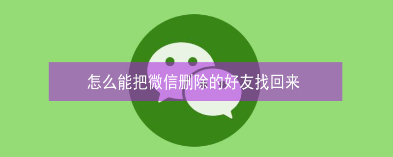 怎么能把微信删除的好友找回来 微信不小心删错人了怎么找回