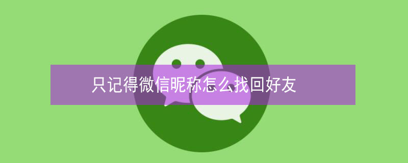 只记得微信昵称怎么找回好友（只有微信昵称怎么查到这个人）