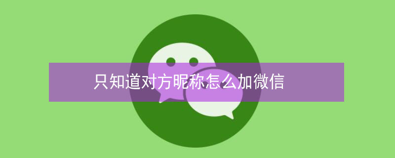 只知道对方昵称怎么加微信 只知道对方昵称怎么加微信的