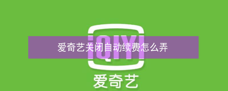 爱奇艺关闭自动续费怎么弄 爱奇艺关闭自动续费怎么弄2021