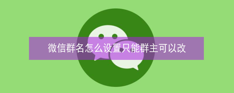 微信群名怎么设置只能群主可以改 微信群可以设置群名仅群主更改吗