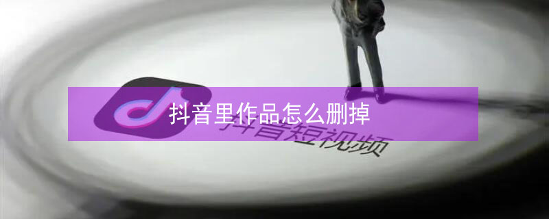 抖音里作品怎么删掉（抖音里作品怎么删掉视频）