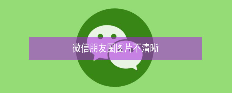 微信朋友圈图片不清晰 微信朋友圈图片不清晰怎么办