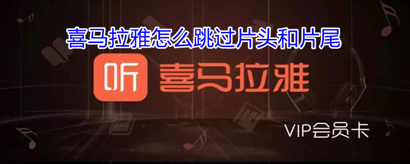 喜马拉雅怎么跳过片头和片尾 喜马拉雅怎样设置跳过片尾