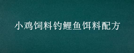 小鸡饲料钓鲤鱼饵料配方_养鸡人必看（小鸡饲料怎么做鱼饵）