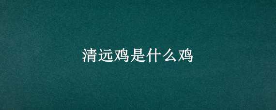 清远鸡是什么鸡（清远鸡是什么鸡打激素吗?）