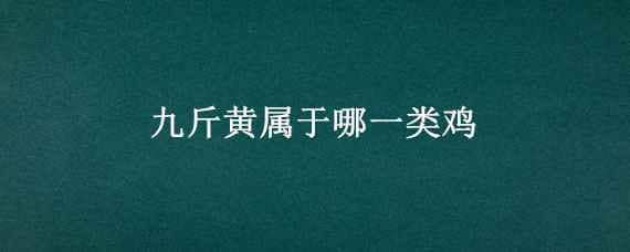 九斤黄属于哪一类鸡（九斤黄鸡百科）