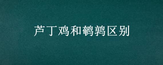 芦丁鸡和鹌鹑区别 芦丁鸡和鹌鹑蛋的区别