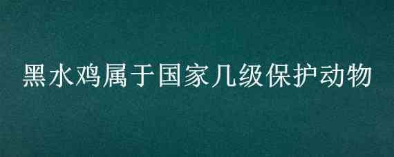 黑水鸡属于国家几级保护动物（黑水鸡是国家级保护动物吗）