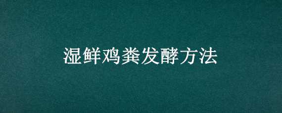 湿鲜鸡粪发酵方法（湿鲜鸡粪发酵方法有哪些）