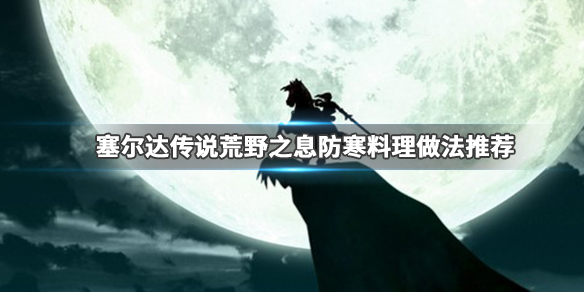 塞尔达传说荒野之息防寒料理怎么做 塞尔达传说荒野之息御寒料理配方