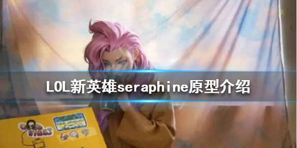 LOL新英雄seraphine原型介绍 英雄联盟seraphine原型