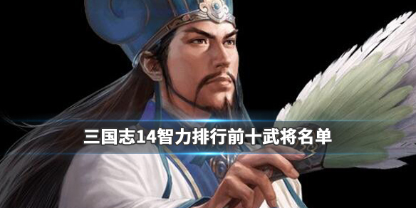 三国志14智力排行前十武将名单 三国志14智力高的武将有什么用