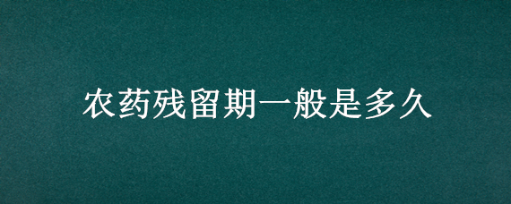 农药残留期一般是多久（农药药物残留期是多久）