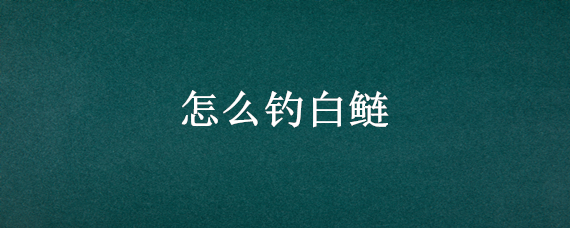 怎么钓白鲢 怎么钓白鲢鱼