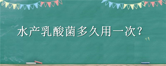 水产乳酸菌多久用一次（水产乳酸菌多久用一次效果好一点）