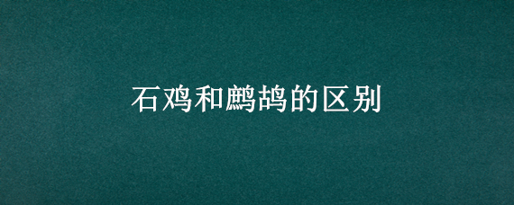 石鸡和鹧鸪的区别（石鸡和鹧鸪的区别在哪）