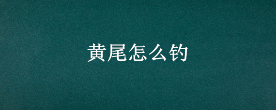 黄尾怎么钓 黄尾怎么钓气温36℃可以钓吗