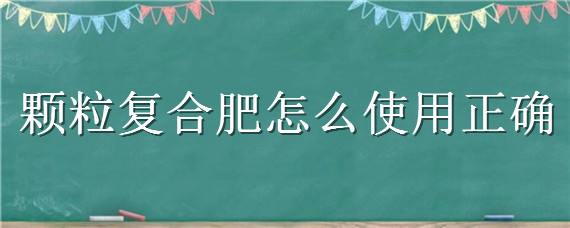 颗粒复合肥怎么使用正确 颗粒状复合肥怎么使用