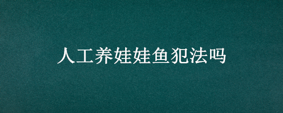 人工养娃娃鱼犯法吗 人工饲养娃娃鱼犯法吗