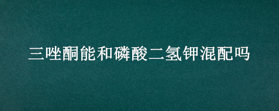 三唑酮能和磷酸二氢钾混配吗（三唑酮加磷酸二氢钾功效）