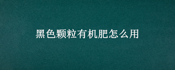 黑色颗粒有机肥怎么用（黑色颗粒有机肥能给盆花用吗）