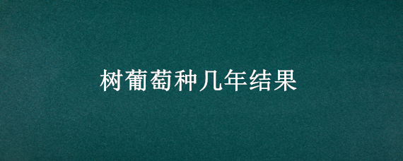 树葡萄种几年结果 树葡萄种几年结果啊