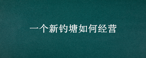 一个新钓塘如何经营 钓鱼斤塘如何经营