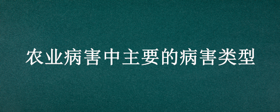 农业病害中主要的病害类型（农业病害中主要的病害类型有哪些）