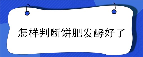 怎样判断饼肥发酵好了 怎样判断饼肥是否腐熟完毕