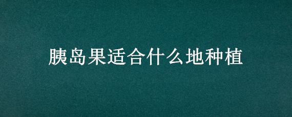 胰岛果适合什么地种植（种植胰岛果挣钱吗）