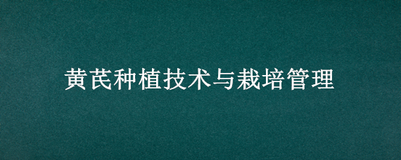 黄芪种植技术与栽培管理 黄芪种植一般几年可收