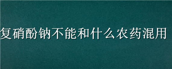 复硝酚钠不能和什么农药混用（复硝酚钠和复合肥可以一起撒吗）